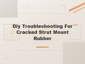 Common Causes of Cracked Strut Mount Rubber and Diy Troubleshooting Tips