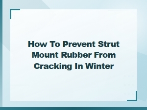 How to Prevent Strut Mount Rubber From Cracking in Winter