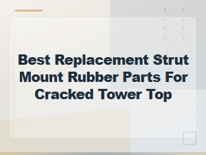 Best Replacement Strut Mount Rubber Parts for Cracked Tower Top – Cost and Fitment Guide
