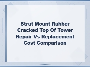 Cracked Strut Mount Rubber: Repair vs Replacement Cost Comparison