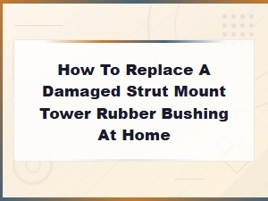 How to Replace a Damaged Strut Mount Tower Rubber Bushing at Home