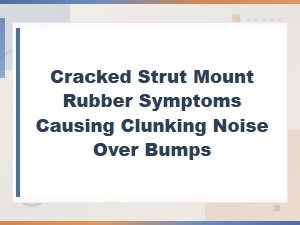 Cracked Strut Mount Rubber: Symptoms and Clunking Noise Over Bumps Diagnosis
